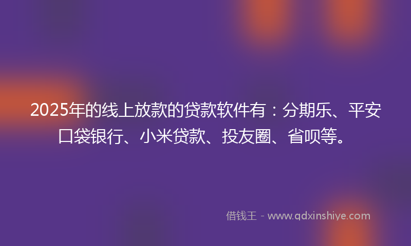 2025年的线上放款的贷款软件有：分期乐、平安口袋银行、小米贷款、投友圈、省呗等。