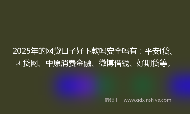 2025年的网贷口子好下款吗安全吗有：平安i贷、团贷网、中原消费金融、微博借钱、好期贷等。