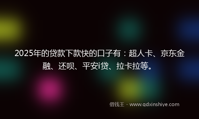 2025年的贷款下款快的口子有：超人卡、京东金融、还呗、平安i贷、拉卡拉等。