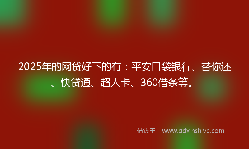 2025年的网贷好下的有：平安口袋银行、替你还、快贷通、超人卡、360借条等。