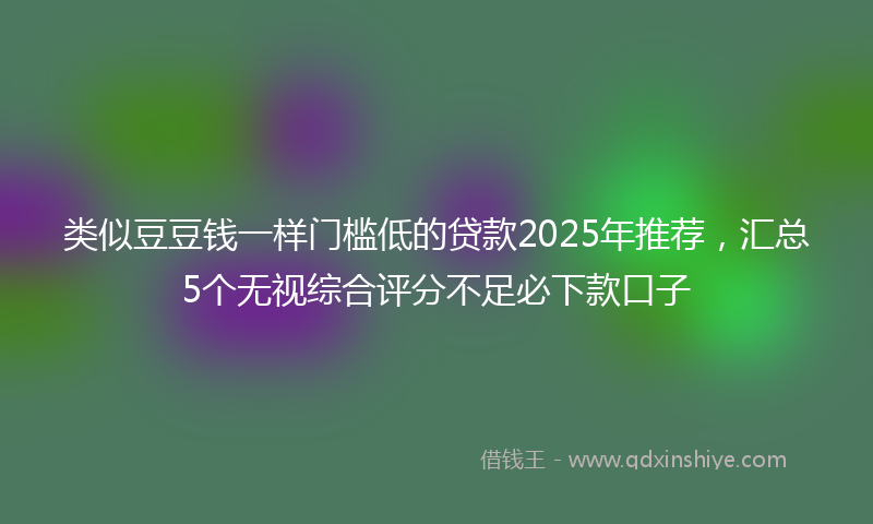 类似豆豆钱一样门槛低的贷款2025年推荐，汇总5个无视综合评分不足必下款口子