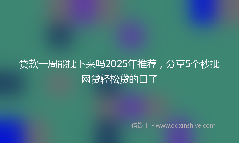 贷款一周能批下来吗2025年推荐，分享5个秒批网贷轻松贷的口子