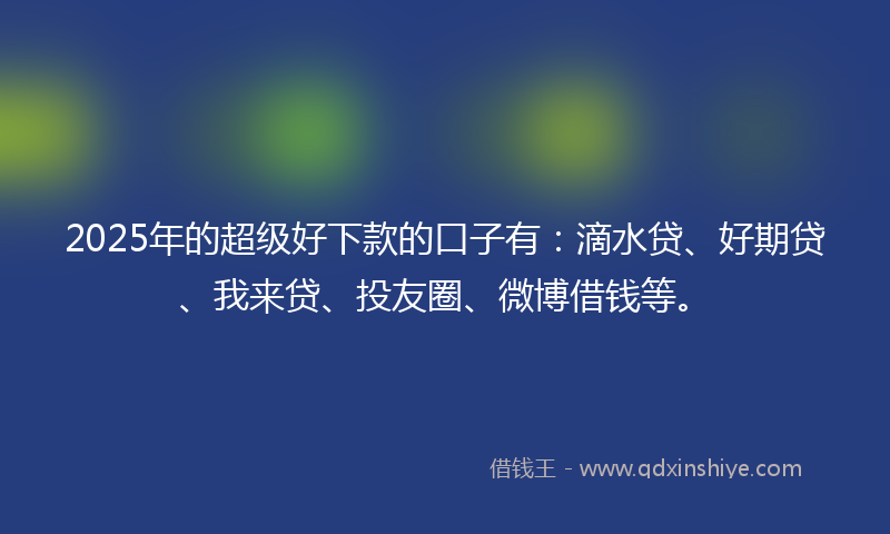 2025年的超级好下款的口子有：滴水贷、好期贷、我来贷、投友圈、微博借钱等。