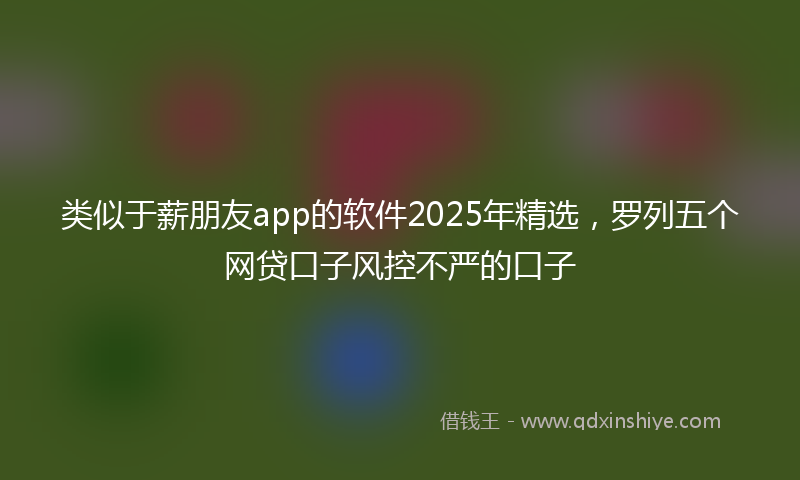 类似于薪朋友app的软件2025年精选，罗列五个网贷口子风控不严的口子