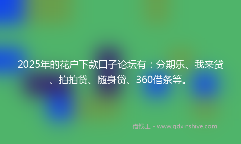 2025年的花户下款口子论坛有：分期乐、我来贷、拍拍贷、随身贷、360借条等。