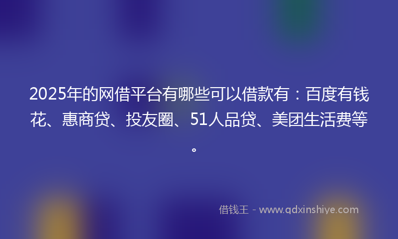 2025年的网借平台有哪些可以借款有：百度有钱花、惠商贷、投友圈、51人品贷、美团生活费等。