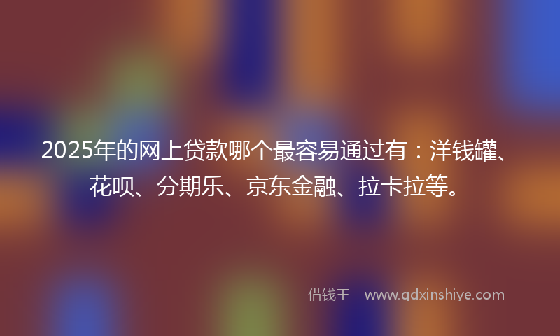 2025年的网上贷款哪个最容易通过有：洋钱罐、花呗、分期乐、京东金融、拉卡拉等。