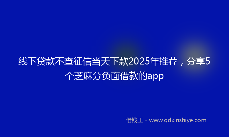 线下贷款不查征信当天下款2025年推荐，分享5个芝麻分负面借款的app