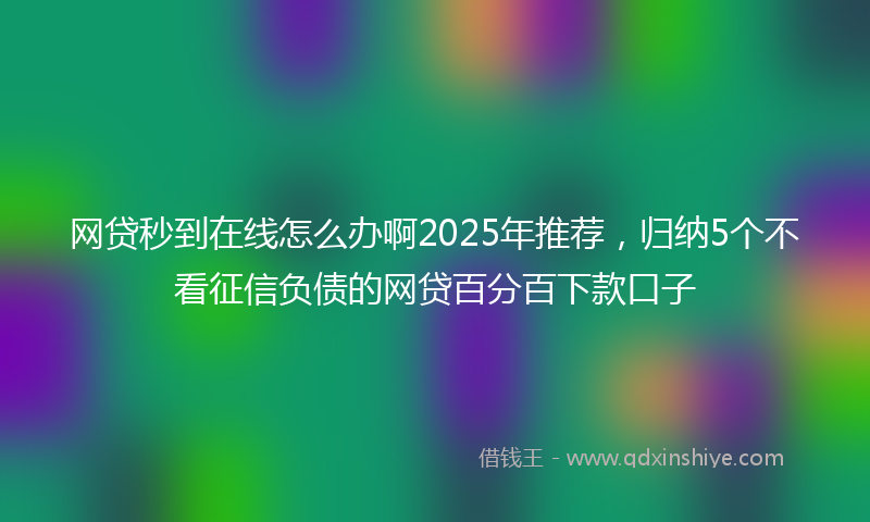 网贷秒到在线怎么办啊2025年推荐，归纳5个不看征信负债的网贷百分百下款口子