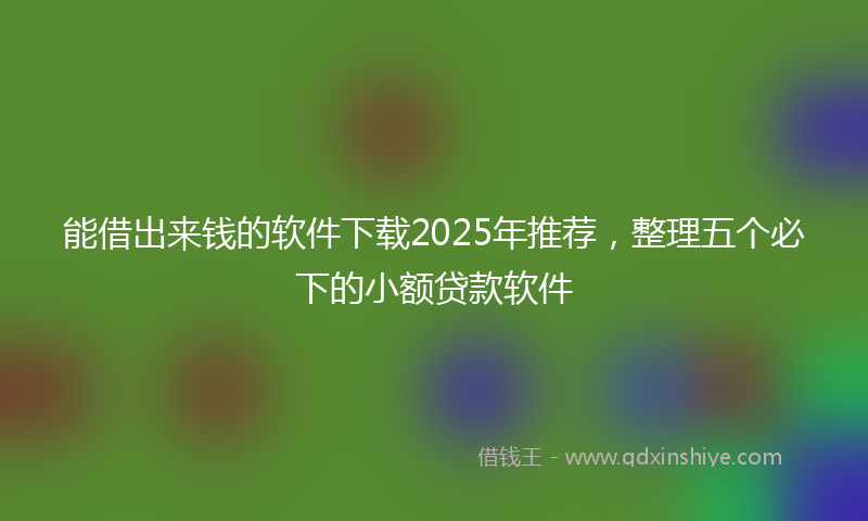 能借出来钱的软件下载2025年推荐，整理五个必下的小额贷款软件