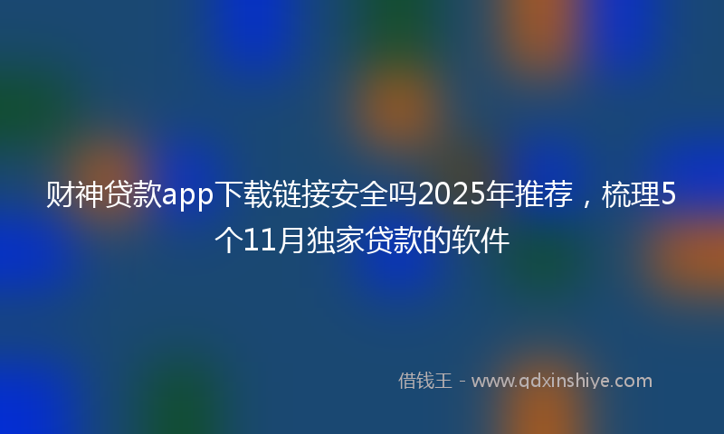 财神贷款app下载链接安全吗2025年推荐，梳理5个11月独家贷款的软件