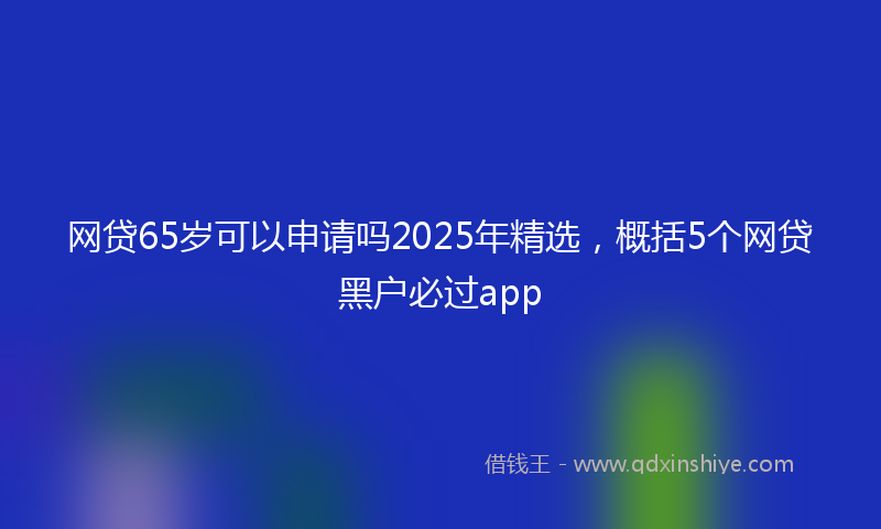 网贷65岁可以申请吗2025年精选，概括5个网贷黑户必过app