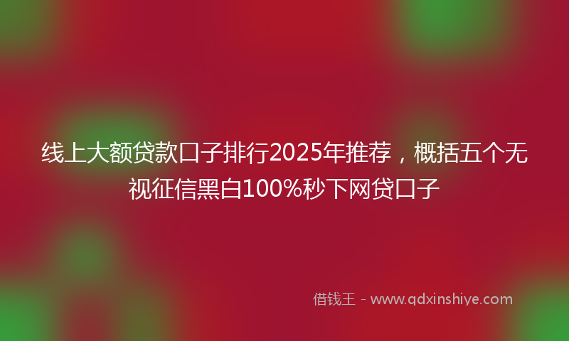 线上大额贷款口子排行2025年推荐，概括五个无视征信黑白100%秒下网贷口子