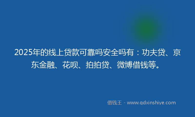 2025年的线上贷款可靠吗安全吗有：功夫贷、京东金融、花呗、拍拍贷、微博借钱等。