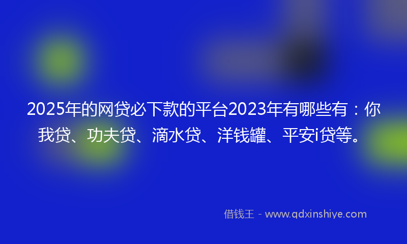 2025年的网贷必下款的平台2023年有哪些有：你我贷、功夫贷、滴水贷、洋钱罐、平安i贷等。