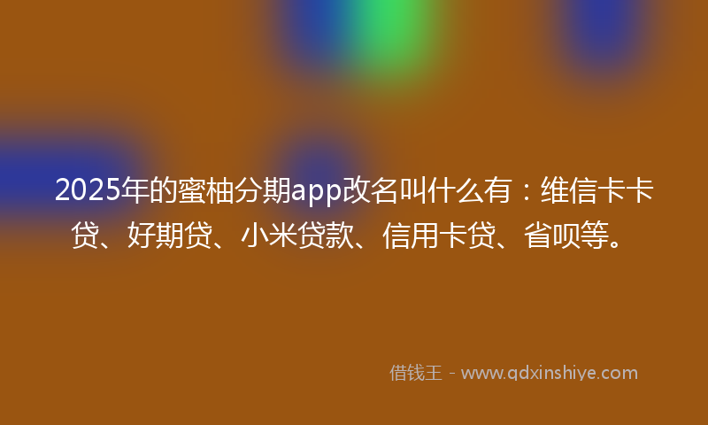 2025年的蜜柚分期app改名叫什么有：维信卡卡贷、好期贷、小米贷款、信用卡贷、省呗等。
