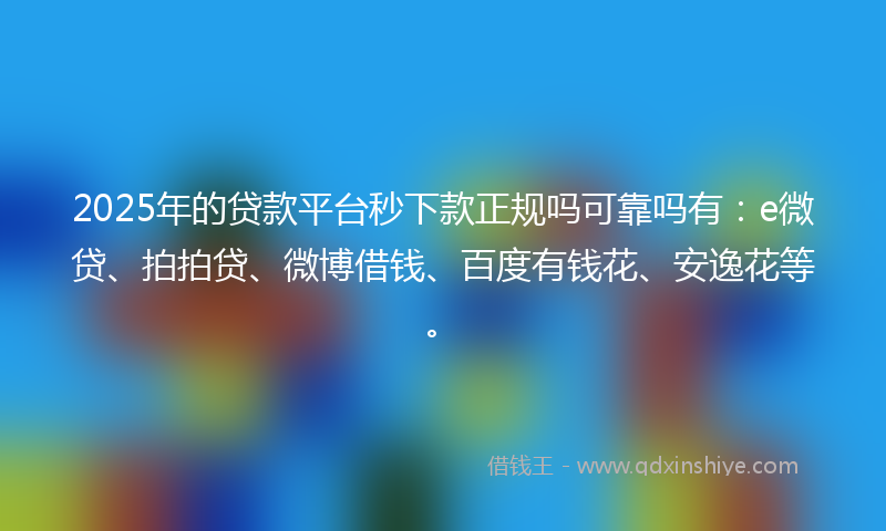 2025年的贷款平台秒下款正规吗可靠吗有：e微贷、拍拍贷、微博借钱、百度有钱花、安逸花等。
