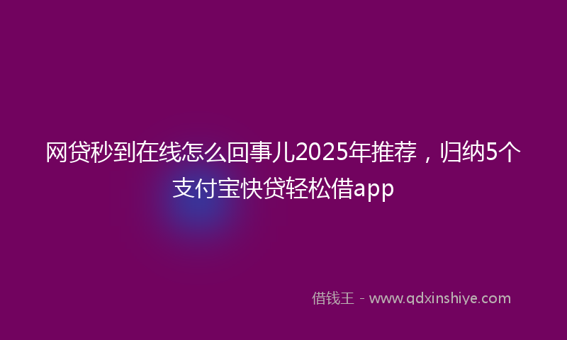 网贷秒到在线怎么回事儿2025年推荐，归纳5个支付宝快贷轻松借app
