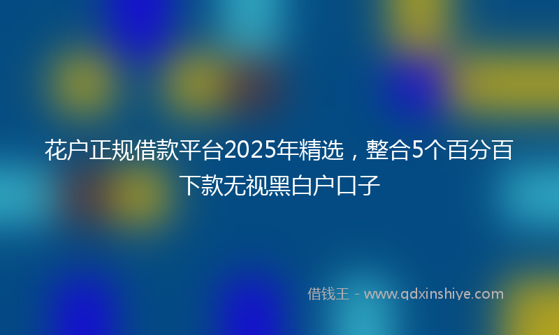 花户正规借款平台2025年精选，整合5个百分百下款无视黑白户口子