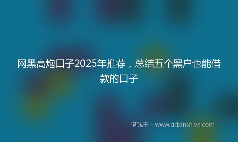网黑高炮口子2025年推荐，总结五个黑户也能借款的口子