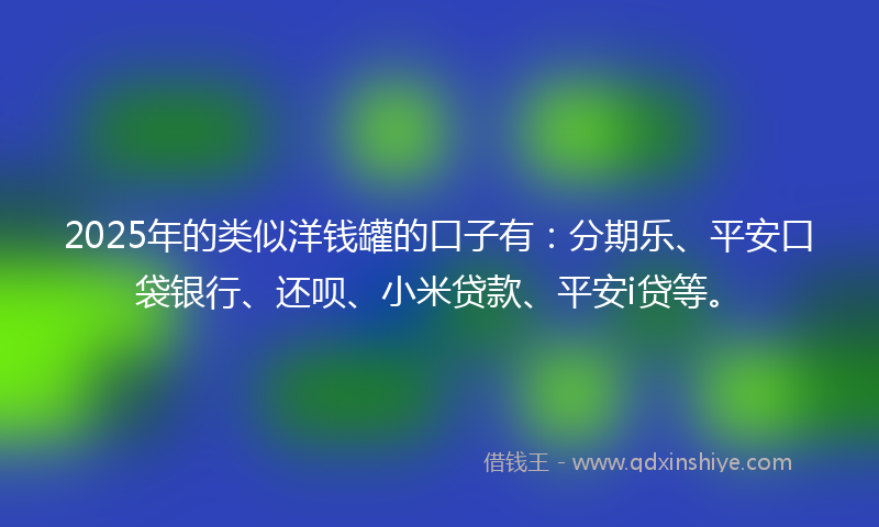 2025年的类似洋钱罐的口子有：分期乐、平安口袋银行、还呗、小米贷款、平安i贷等。