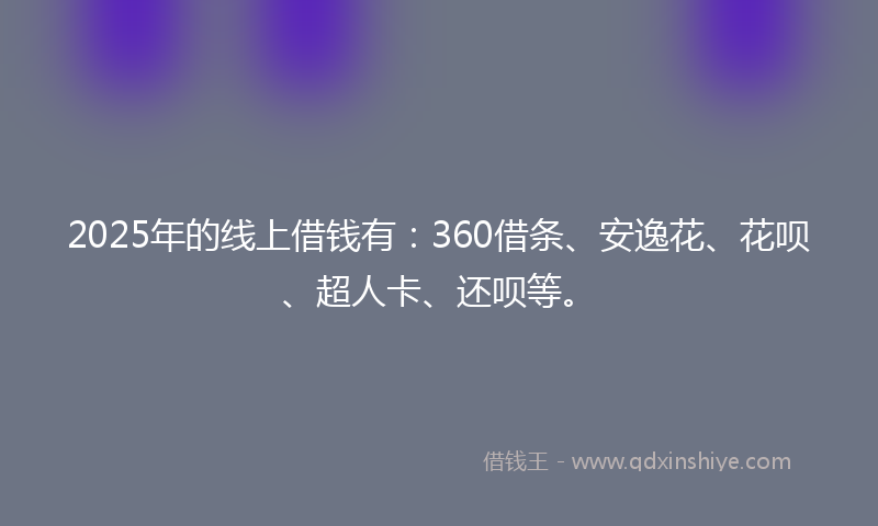 2025年的线上借钱有：360借条、安逸花、花呗、超人卡、还呗等。