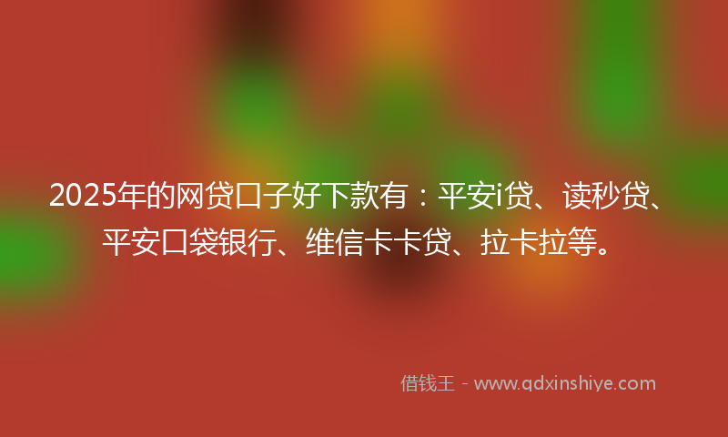 2025年的网贷口子好下款有：平安i贷、读秒贷、平安口袋银行、维信卡卡贷、拉卡拉等。