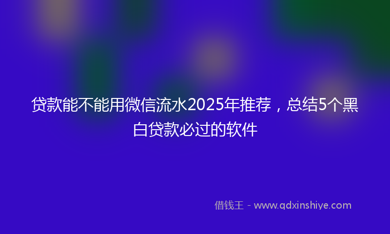 贷款能不能用微信流水2025年推荐，总结5个黑白贷款必过的软件