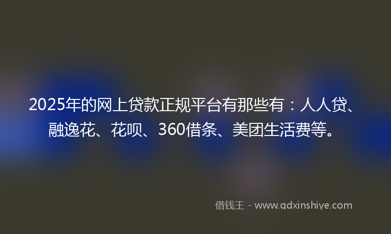 2025年的网上贷款正规平台有那些有：人人贷、融逸花、花呗、360借条、美团生活费等。
