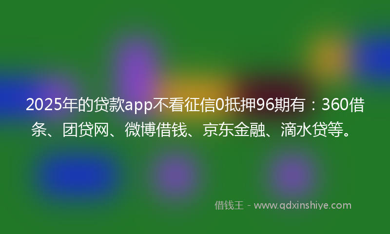 2025年的贷款app不看征信0抵押96期有：360借条、团贷网、微博借钱、京东金融、滴水贷等。