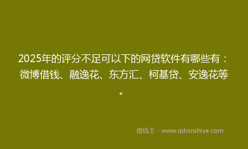 2025年的评分不足可以下的网贷软件有哪些有：微博借钱、融逸花、东方汇、柯基贷、安逸花等。