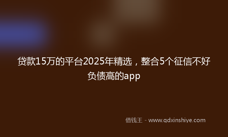 贷款15万的平台2025年精选，整合5个征信不好负债高的app