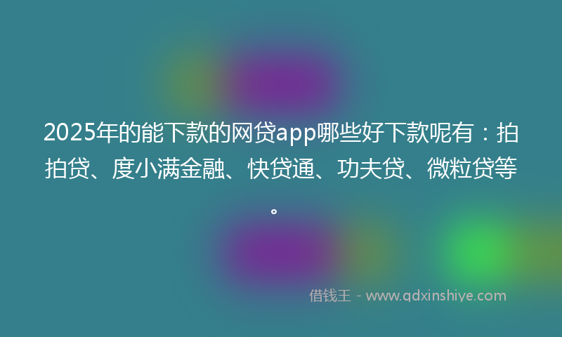2025年的能下款的网贷app哪些好下款呢有：拍拍贷、度小满金融、快贷通、功夫贷、微粒贷等。
