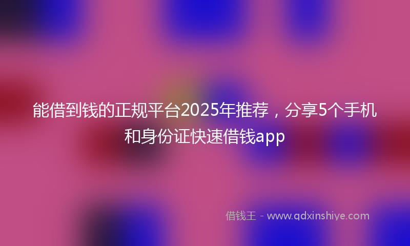 能借到钱的正规平台2025年推荐，分享5个手机和身份证快速借钱app