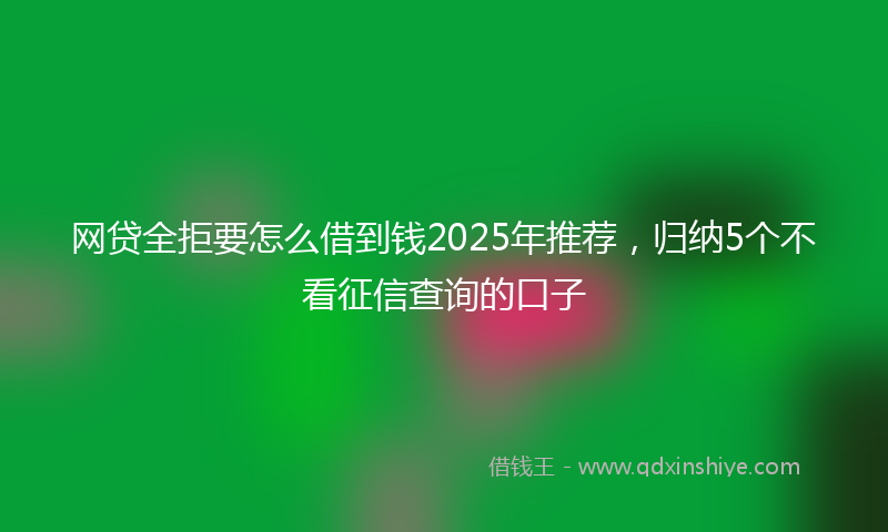 网贷全拒要怎么借到钱2025年推荐，归纳5个不看征信查询的口子