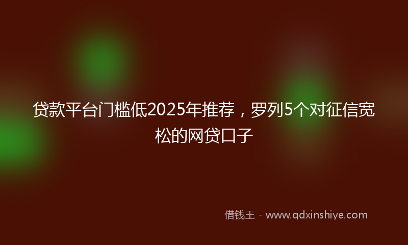 贷款平台门槛低2025年推荐，罗列5个对征信宽松的网贷口子