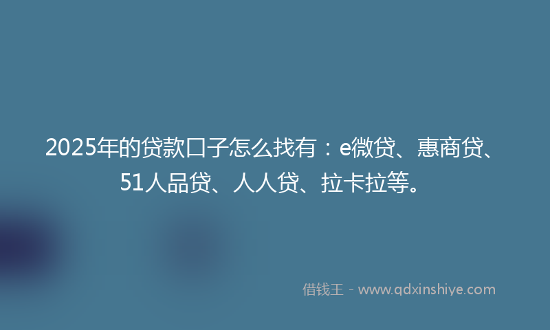 2025年的贷款口子怎么找有：e微贷、惠商贷、51人品贷、人人贷、拉卡拉等。