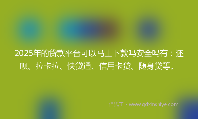 2025年的贷款平台可以马上下款吗安全吗有：还呗、拉卡拉、快贷通、信用卡贷、随身贷等。
