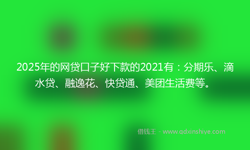 2025年的网贷口子好下款的2021有：分期乐、滴水贷、融逸花、快贷通、美团生活费等。