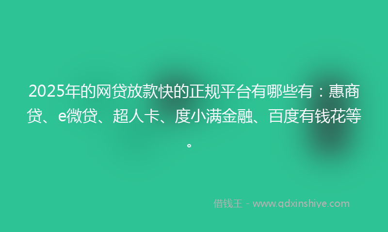 2025年的网贷放款快的正规平台有哪些有：惠商贷、e微贷、超人卡、度小满金融、百度有钱花等。
