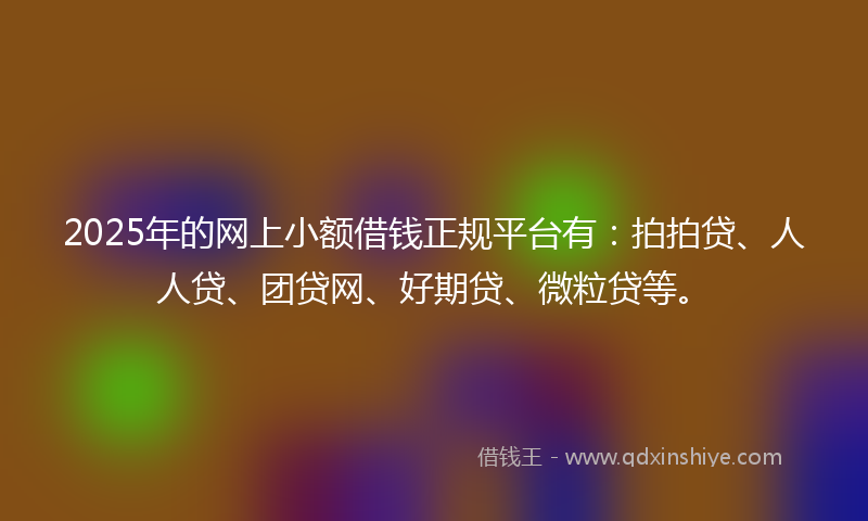 2025年的网上小额借钱正规平台有：拍拍贷、人人贷、团贷网、好期贷、微粒贷等。