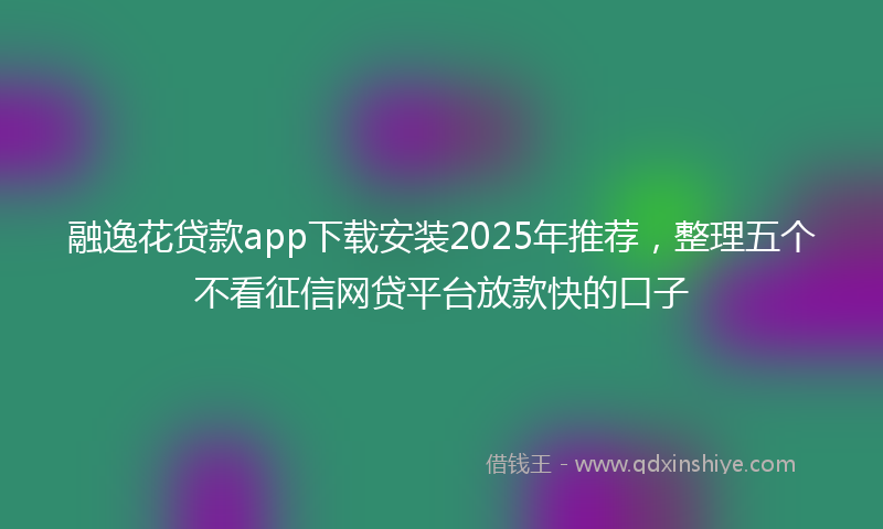 融逸花贷款app下载安装2025年推荐，整理五个不看征信网贷平台放款快的口子