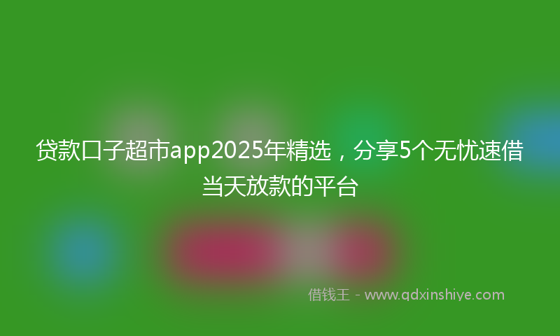 贷款口子超市app2025年精选，分享5个无忧速借当天放款的平台