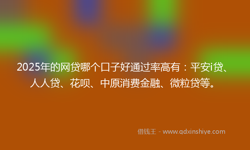 2025年的网贷哪个口子好通过率高有：平安i贷、人人贷、花呗、中原消费金融、微粒贷等。