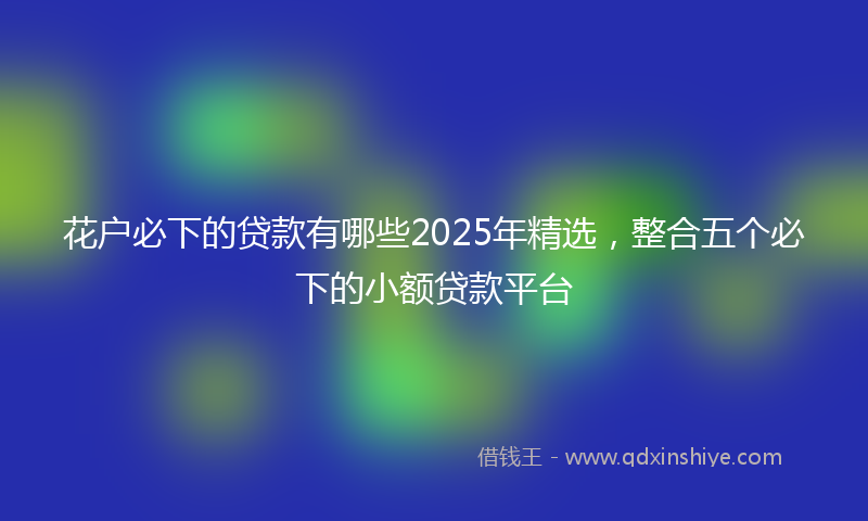花户必下的贷款有哪些2025年精选，整合五个必下的小额贷款平台