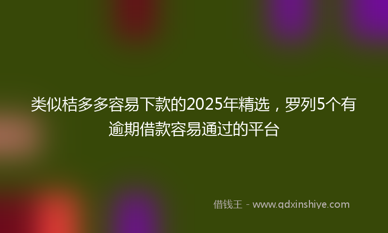 类似桔多多容易下款的2025年精选，罗列5个有逾期借款容易通过的平台