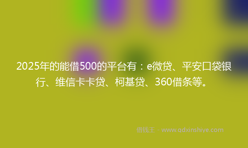 2025年的能借500的平台有：e微贷、平安口袋银行、维信卡卡贷、柯基贷、360借条等。