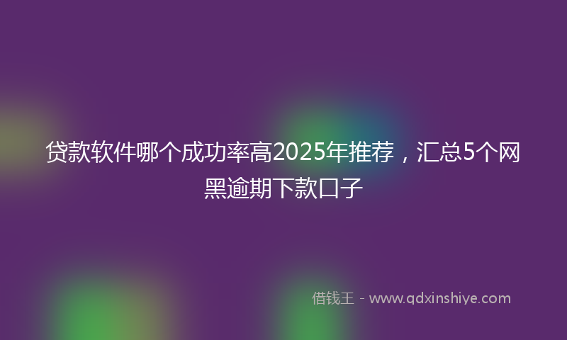 贷款软件哪个成功率高2025年推荐，汇总5个网黑逾期下款口子