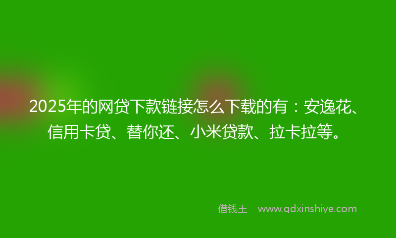 2025年的网贷下款链接怎么下载的有：安逸花、信用卡贷、替你还、小米贷款、拉卡拉等。