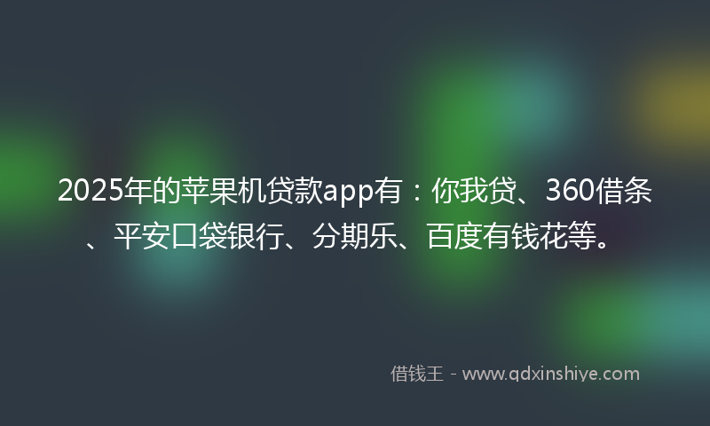 2025年的苹果机贷款app有：你我贷、360借条、平安口袋银行、分期乐、百度有钱花等。